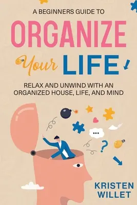 Egy kezdő útmutató az életed megszervezéséhez: Pihenés és kikapcsolódás egy rendezett házzal, élettel és elmével - A Beginners Guide To Organizing Your Life: Relax and Unwind with an Organized House, Life, and Mind