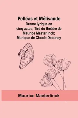 Pellas et Mlisande: Drame lyrique en cinq actes; Tir du thtre de Maurice Maeterlinck; Musique de Claude Debussy