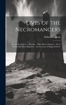 A nekromanták élete; avagy beszámoló a ... Persons ... akik azt állították, hogy ... vagy akiknek mágikus hatalmat tulajdonítottak ... a mágikus hatalom gyakorlását. - Lives of the Necromancers; Or, an Account of ... Persons ... Who Have Claimed ... Or to Whom Has Been Imputed ... the Exercise of Magical Power