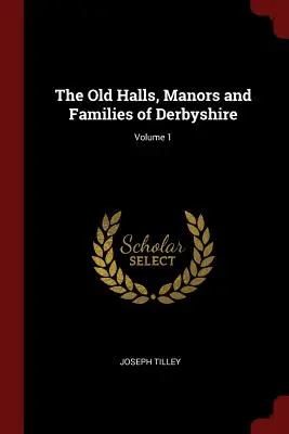 Derbyshire régi kastélyai, birtokai és családjai; 1. kötet - The Old Halls, Manors and Families of Derbyshire; Volume 1