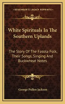 White Spirituals In The Southern Uplands: A fasolai nép története, dalai, énekeik és hajdinás feljegyzéseik - White Spirituals In The Southern Uplands: The Story Of The Fasola Folk, Their Songs, Singing And Buckwheat Notes