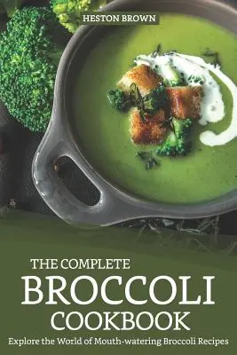 A teljes brokkoli szakácskönyv: Fedezze fel a szájbarágós brokkolireceptek világát - The Complete Broccoli Cookbook: Explore the World of Mouth-Watering Broccoli Recipes