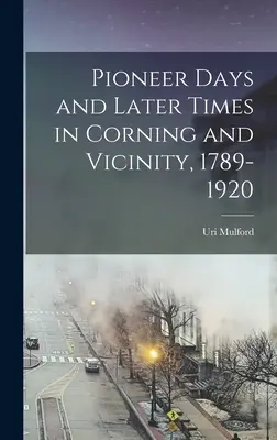 Úttörő napok és későbbi idők Corningban és környékén, 1789-1920 - Pioneer Days and Later Times in Corning and Vicinity, 1789-1920