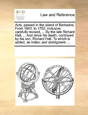 Barbados szigetén elfogadott törvények. 1643-tól 1762-ig bezárólag; gondosan átdolgozva, ... A néhai Richard Hall, ... és halála óta, a következőkben - Acts, passed in the island of Barbados. From 1643, to 1762, inclusive; carefully revised, ... By the late Richard Hall, ... And since his death, conti