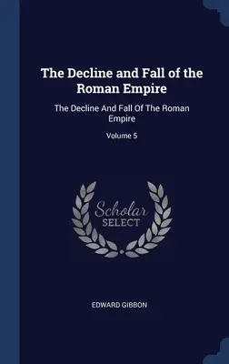 A Római Birodalom hanyatlása és bukása: A Római Birodalom hanyatlása és bukása; 5. kötet - The Decline and Fall of the Roman Empire: The Decline And Fall Of The Roman Empire; Volume 5