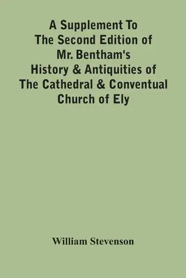 Kiegészítés Mr. Bentham's History & Antiquities Of The Cathedral & Conventual Church Of Ely második kiadásához: Comprising Enlarged Accounts Of - A Supplement To The Second Edition Of Mr. Bentham'S History & Antiquities Of The Cathedral & Conventual Church Of Ely: Comprising Enlarged Accounts Of