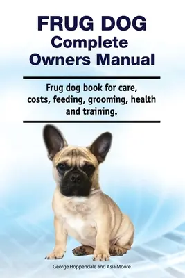 Frug Dog Complete Owners Manual. Frug dog könyv gondozás, költségek, etetés, ápolás, egészség és képzés. - Frug Dog Complete Owners Manual. Frug dog book for care, costs, feeding, grooming, health and training.
