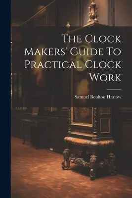 Az Órakészítők útmutatója a gyakorlati óraművekhez - The Clock Makers' Guide To Practical Clock Work