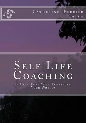 Self Life Coaching: 21 nap, amely átalakítja a világodat! - Self Life Coaching: 21-Days That Will Transform Your World!