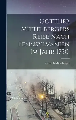 Gottlieb Mittelbergers Reise Nach Pennsylvanien im Jahr 1750.