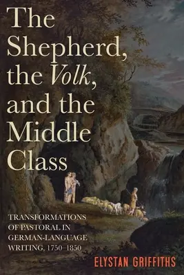 A pásztor, a nép és a középosztály: A pásztorélet átalakulásai a német nyelvű írásokban, 1750-1850 - The Shepherd, the Volk, and the Middle Class: Transformations of Pastoral in German-Language Writing, 1750-1850
