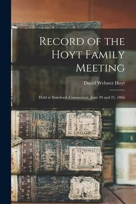 A Hoyt család találkozójának jegyzőkönyve: Tartottak Stamfordban, Connecticutban, 1866. június 20-án és 21-én. - Record of the Hoyt Family Meeting: Held at Stamford, Connecticut, June 20 and 21, 1866