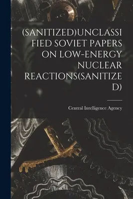 (Szanált)Nem titkosított szovjet dokumentumok az alacsony energiájú nukleáris reakciókról(szanált) - (Sanitized)Unclassified Soviet Papers on Low-Energy Nuclear Reactions(sanitized)