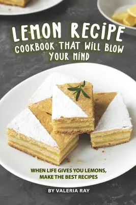 Citromos receptek szakácskönyve, amelytől eldobod az agyad: Ha az élet citromot ad, készítsd el a legjobb recepteket - Lemon Recipe Cookbook That Will Blow Your Mind: When Life Gives You Lemons, Make the Best Recipes