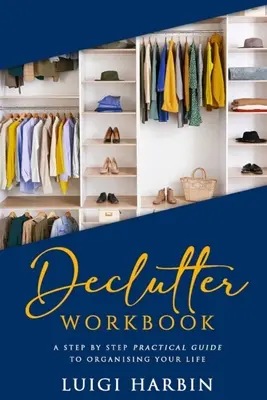 Declutter Workbook: A Step by Step Practical Guide to Organizing Your Life (Gyakorlati útmutató az életed megszervezéséhez) - Declutter Workbook: A Step by Step Practical Guide to Organising Your Life