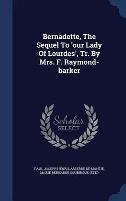 Bernadette, a „Lourdes-i Miasszonyunk” folytatása, fordította: F. Raymond-barker asszony - Bernadette, The Sequel To 'our Lady Of Lourdes', Tr. By Mrs. F. Raymond-barker