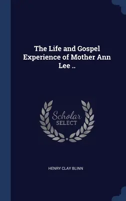 Ann Lee anya élete és evangéliumi tapasztalatai ... - The Life and Gospel Experience of Mother Ann Lee ..