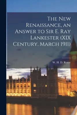 The New Renaissance, an Answer to Sir E. Ray Lankester (XIX Century, March 1911) (Rouse W. H. D. (William Henry Denham))