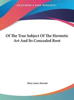 A hermetikus művészet igazi tárgyáról és annak rejtett gyökeréről - Of The True Subject Of The Hermetic Art And Its Concealed Root