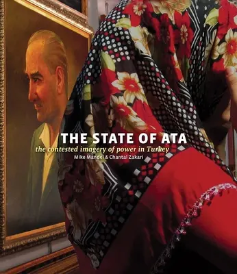 Mike Mandel & Chantal Zakari: Az Ata állapota: The Contested Imagery of Power in Turkey [füzetben] - Mike Mandel & Chantal Zakari: The State of Ata: The Contested Imagery of Power in Turkey [With Booklet]