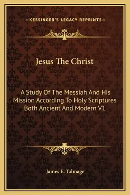 Jézus Krisztus: A Messiás és küldetésének tanulmányozása az ősi és modern Szentírások szerint V1 - Jesus The Christ: A Study Of The Messiah And His Mission According To Holy Scriptures Both Ancient And Modern V1