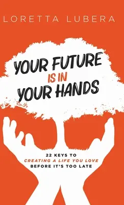 A jövőd a kezedben van: 22 kulcs a szeretett élet megteremtéséhez, mielőtt túl késő lenne - Your Future Is in Your Hands: 22 Keys to Creating a Life You Love Before It's Too Late