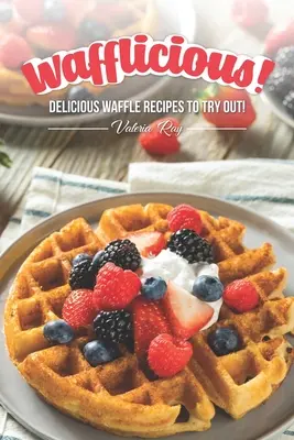 Wafflicious! Finom gofri receptek kipróbálásra! - Wafflicious!: Delicious Waffle Recipes to Try Out!