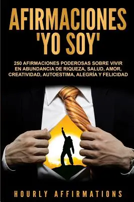 Afirmaciones Yo soy: 250 afirmaciones poderosas sobre vivir en abundancia de riqueza, salud, amor, creatividad, autoestima, alegra y felic