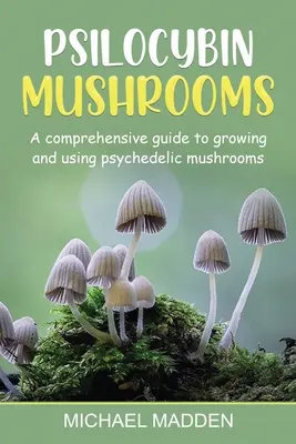 Psilocybin Mushrooms: A Comprehensive Guide to Growing and Using Psychedelic Mushrooms (Átfogó útmutató a pszichedelikus gombák termesztéséhez és használatához) - Psilocybin Mushrooms: A Comprehensive Guide to Growing and Using Psychedelic Mushrooms