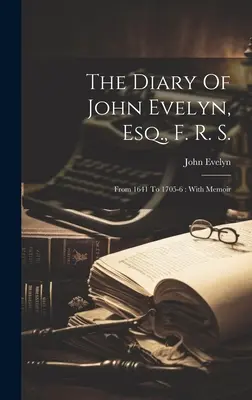 John Evelyn, Esq., F. R. S. naplója: 1641-től 1705-6-ig: Emlékiratokkal - The Diary Of John Evelyn, Esq., F. R. S.: From 1641 To 1705-6: With Memoir