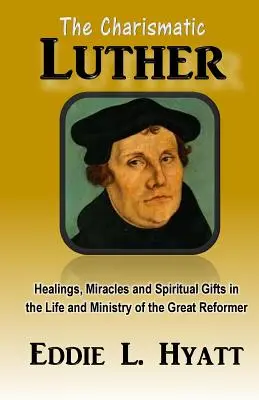 A karizmatikus Luther: Gyógyulások, csodák és lelki ajándékok a nagy reformátor életében és szolgálatában - The Charismatic Luther: Healings, Miracles and Spiritual Gifts in the Life and Ministry of the Great Reformer