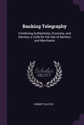 Banki távírás: A hitelesség, a gazdaságosság és a titoktartás ötvözése, egy kód a bankárok és kereskedők használatára - Banking Telegraphy: Combining Authenticity, Economy, and Secrecy, a Code for the Use of Bankers and Merchants