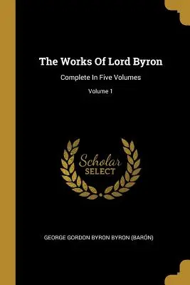 The Works Of Lord Byron: Teljes öt kötetben; 1. kötet (George Gordon Byron Byron (Barn)) - The Works Of Lord Byron: Complete In Five Volumes; Volume 1 (George Gordon Byron Byron (Barn))