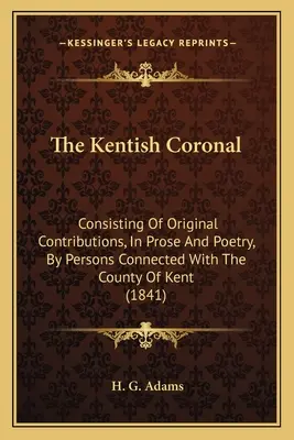 The Kentish Coronal: Eredeti hozzájárulásokból álló, prózában és költészetben, Kent megyével kapcsolatban álló személyektől (1841) - The Kentish Coronal: Consisting Of Original Contributions, In Prose And Poetry, By Persons Connected With The County Of Kent (1841)