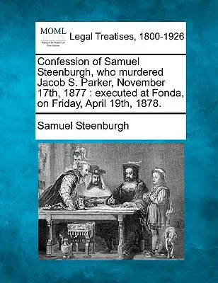 Samuel Steenburgh vallomása, aki 1877. november 17-én meggyilkolta Jacob S. Parkert: Kivégeztetett Fondán, 1878. április 19-én, pénteken. - Confession of Samuel Steenburgh, Who Murdered Jacob S. Parker, November 17th, 1877: Executed at Fonda, on Friday, April 19th, 1878.