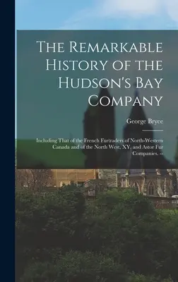 A Hudson-öböl Társaság nevezetes története: Beleértve az északnyugat-kanadai francia szőrmekereskedők és az északnyugati, XY és Ast. - The Remarkable History of the Hudson's Bay Company: Including That of the French Furtraders of North-Western Canada and of the North West, XY, and Ast