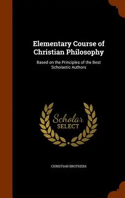 A keresztény filozófia elemi tanfolyama: A legjobb iskolai szerzők elvei alapján - Elementary Course of Christian Philosophy: Based on the Principles of the Best Scholastic Authors