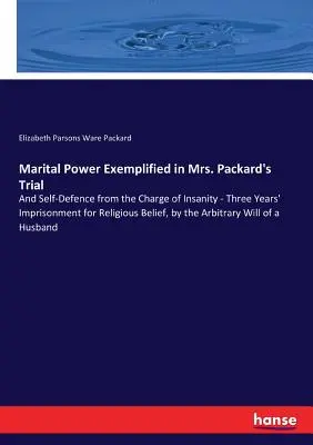 A házastársi hatalom példázata Packard asszony perében: And Self-Defence from the Charge of Insanity - Three Years' Imprisonment for Religious Belief, by t - Marital Power Exemplified in Mrs. Packard's Trial: And Self-Defence from the Charge of Insanity - Three Years' Imprisonment for Religious Belief, by t