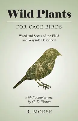 Vadon élő növények kalitkamadarak számára - A mező és az út menti gyomok és magvak leírása - Lábjegyzetekkel stb., írta G. E. Weston - Wild Plants for Cage Birds - Weed and Seeds of the Field and Wayside Described - With Footnotes, etc., by G. E. Weston