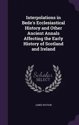 Interpolációk Bede Egyháztörténetében és más, Skócia és Írország korai történetét érintő ősi évkönyvekben - Interpolations in Bede's Ecclesiastical History and Other Ancient Annals Affecting the Early History of Scotland and Ireland