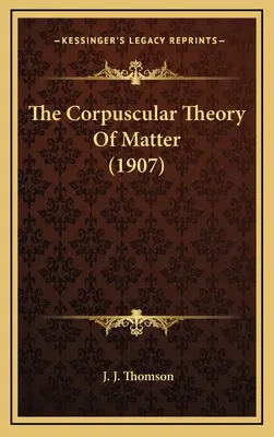 Az anyag korpuszkuláris elmélete (1907) - The Corpuscular Theory of Matter (1907)