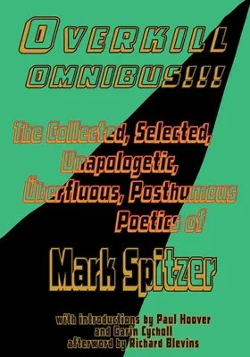 Overkill Omnibus!!!: Mark Spitzer 1972-2022 összegyűjtött, válogatott, bocsánatkérés nélküli, felesleges, posztumusz költészete - Overkill Omnibus!!!: The Collected, Selected, Unapologetic, berfluous, Posthumous Poetics of Mark Spitzer 1972-2022