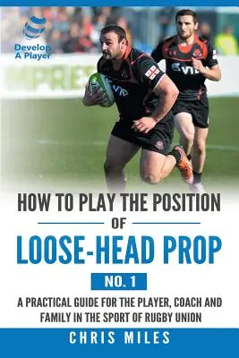 Hogyan játsszuk a Loose-Head Prop pozíciót (1. sz.): Gyakorlati útmutató a játékosoknak, edzőknek és családtagoknak a rögbiuniós sportágban - How to Play the Position of Loose-Head Prop (No. 1): A Practicl Guide for the Player, Coach and Family in the Sport of Rugby Union