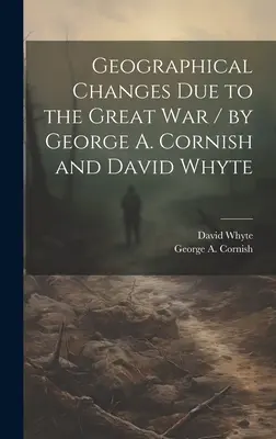 Földrajzi változások a nagy háború következtében / írta George A. Cornish és David Whyte (Cornish George a. (George Augustus)) - Geographical Changes Due to the Great War / by George A. Cornish and David Whyte (Cornish George a. (George Augustus))