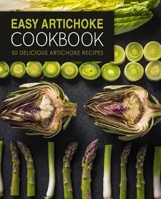 Könnyű articsóka szakácskönyv: 50 finom articsóka recept (2. kiadás) - Easy Artichoke Cookbook: 50 Delicious Artichoke Recipes (2nd Edition)