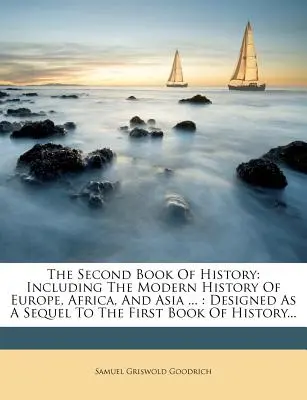 A történelem második könyve: Európa, Afrika és Ázsia újkori történelmét tartalmazza ...: Az első történelemkönyv folytatásaként... - The Second Book of History: Including the Modern History of Europe, Africa, and Asia ...: Designed as a Sequel to the First Book of History...