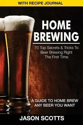 Otthoni sörfőzés: 70 Top Secrets & Tricks to Beer Brewing Right the First Time: A Guide to Home Brew Any Beer You Want (with Recipe Jour - Home Brewing: 70 Top Secrets & Tricks to Beer Brewing Right the First Time: A Guide to Home Brew Any Beer You Want (with Recipe Jour