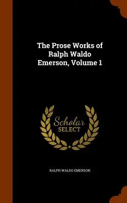 Ralph Waldo Emerson prózai művei, 1. kötet - The Prose Works of Ralph Waldo Emerson, Volume 1