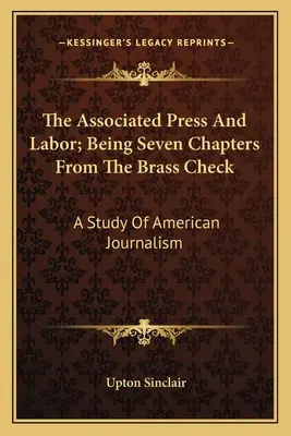 Az Associated Press és a munka; hét fejezet a Brass Checkből: A Study Of American Journalism - The Associated Press And Labor; Being Seven Chapters From The Brass Check: A Study Of American Journalism