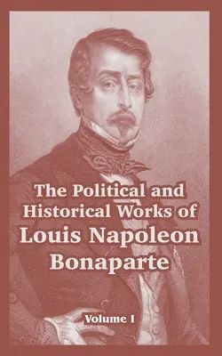 Louis Napoleon Bonaparte politikai és történelmi munkái: I. kötet - The Political and Historical Works of Louis Napoleon Bonaparte: Volume I